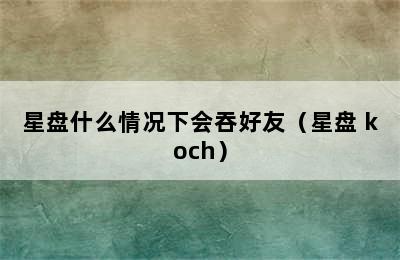 星盘什么情况下会吞好友（星盘 koch）